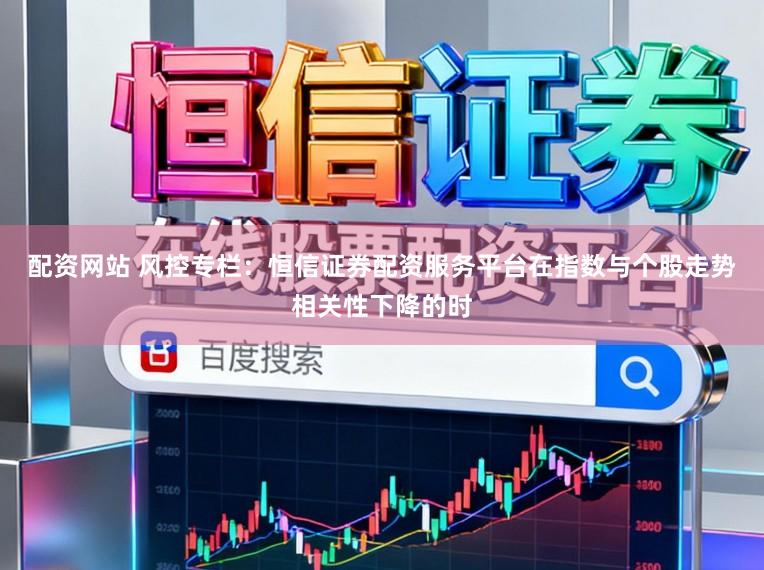 配资网站 风控专栏：恒信证券配资服务平台在指数与个股走势相关性下降的时