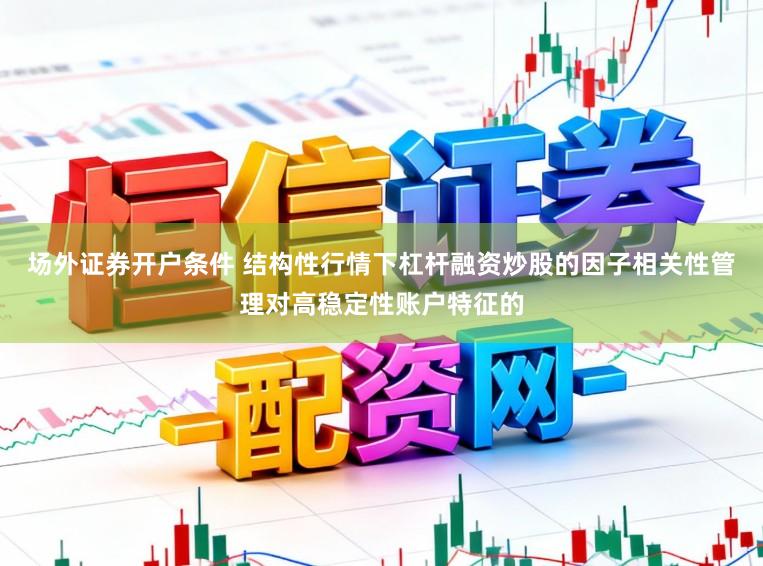 场外证券开户条件 结构性行情下杠杆融资炒股的因子相关性管理对高稳定性账户特征的