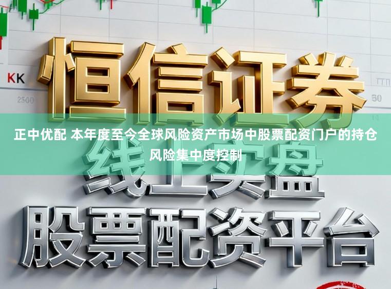 正中优配 本年度至今全球风险资产市场中股票配资门户的持仓风险集中度控制
