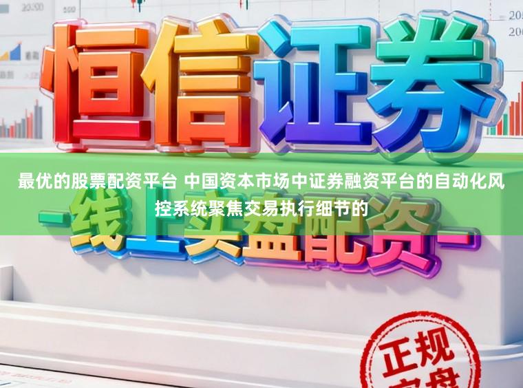 最优的股票配资平台 中国资本市场中证券融资平台的自动化风控系统聚焦交易执行细节的