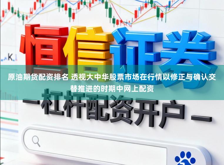 原油期货配资排名 透视大中华股票市场在行情以修正与确认交替推进的时期中网上配资