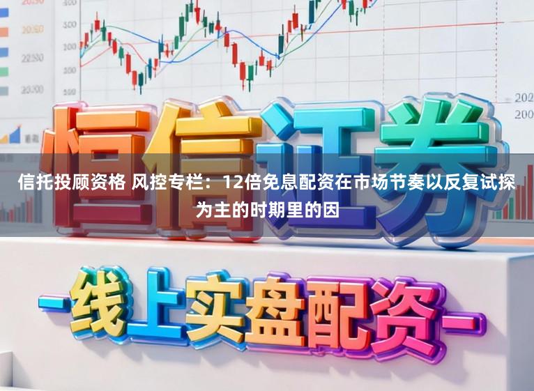 信托投顾资格 风控专栏：12倍免息配资在市场节奏以反复试探为主的时期里的因
