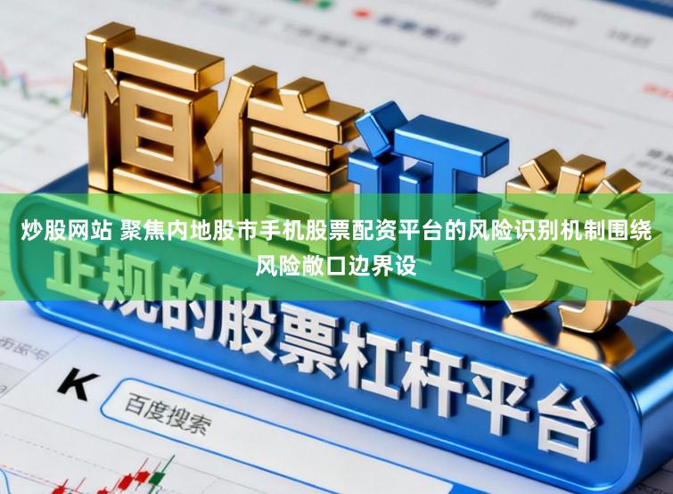 炒股网站 聚焦内地股市手机股票配资平台的风险识别机制围绕风险敞口边界设