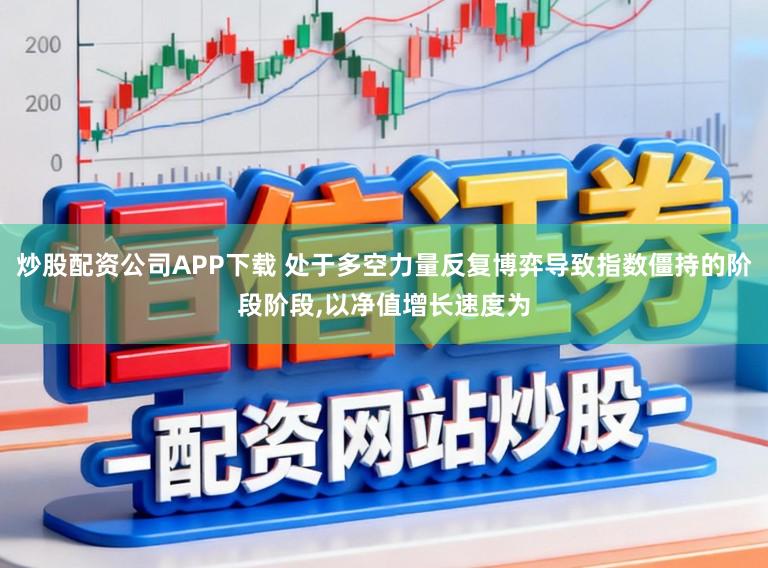 炒股配资公司APP下载 处于多空力量反复博弈导致指数僵持的阶段阶段,以净值增长速度为