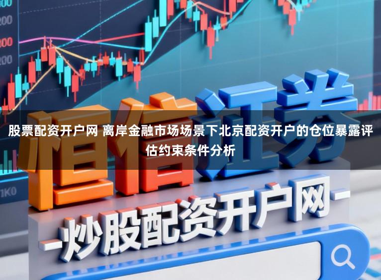 股票配资开户网 离岸金融市场场景下北京配资开户的仓位暴露评估约束条件分析