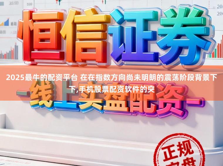 2025最牛的配资平台 在在指数方向尚未明朗的震荡阶段背景下下,手机股票配资软件的突