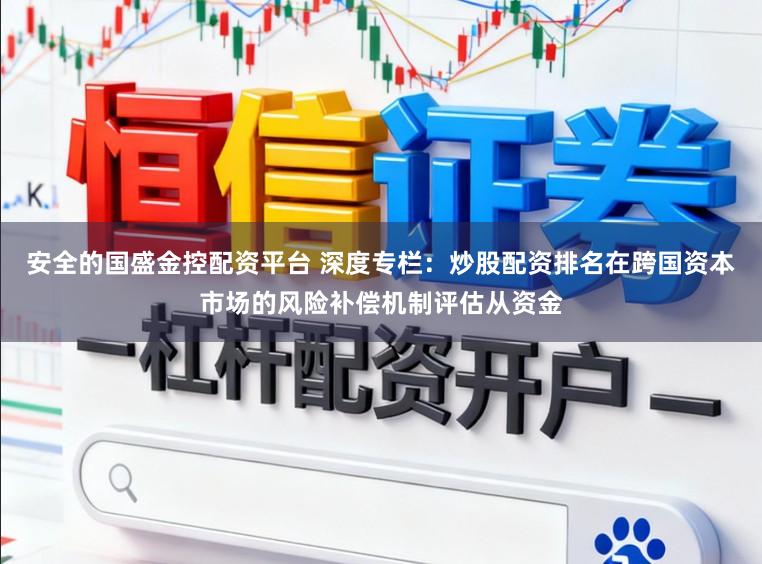 安全的国盛金控配资平台 深度专栏：炒股配资排名在跨国资本市场的风险补偿机制评估从资金