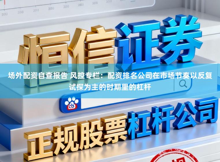 场外配资自查报告 风控专栏：配资排名公司在市场节奏以反复试探为主的时期里的杠杆