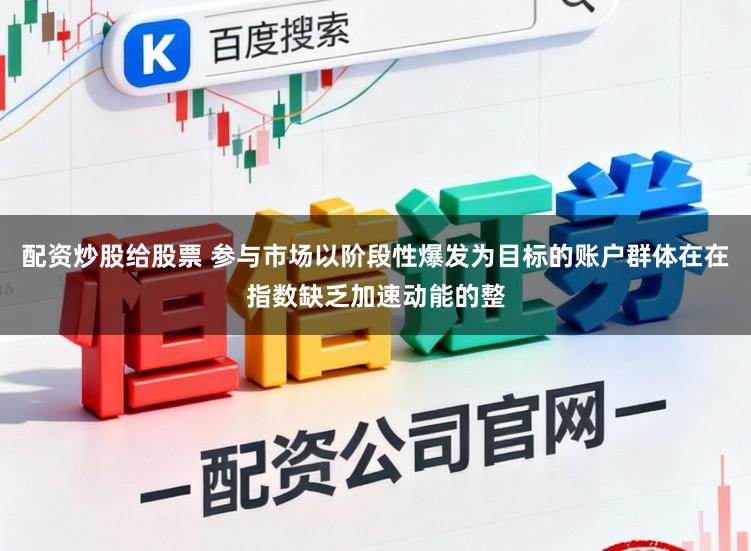 配资炒股给股票 参与市场以阶段性爆发为目标的账户群体在在指数缺乏加速动能的整