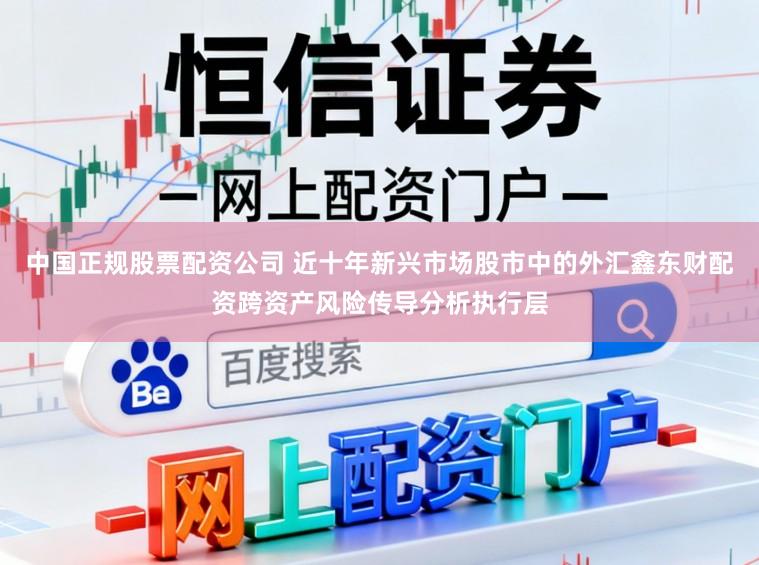 中国正规股票配资公司 近十年新兴市场股市中的外汇鑫东财配资跨资产风险传导分析执行层