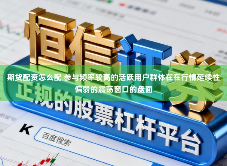 期货配资怎么配 参与频率较高的活跃用户群体在在行情延续性偏弱的震荡窗口的盘面