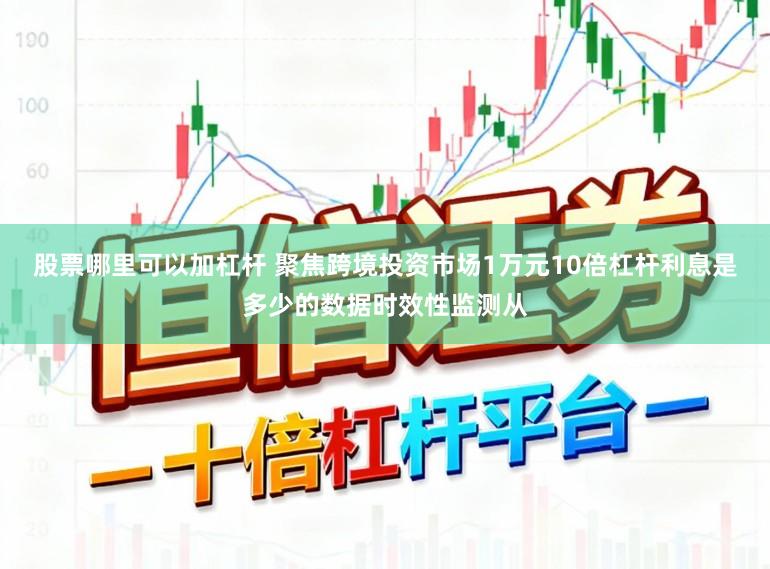 股票哪里可以加杠杆 聚焦跨境投资市场1万元10倍杠杆利息是多少的数据时效性监测从