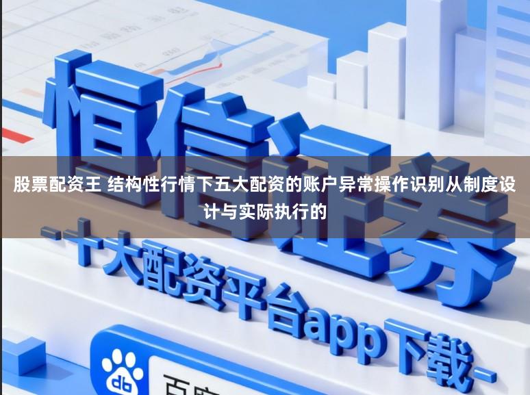 股票配资王 结构性行情下五大配资的账户异常操作识别从制度设计与实际执行的