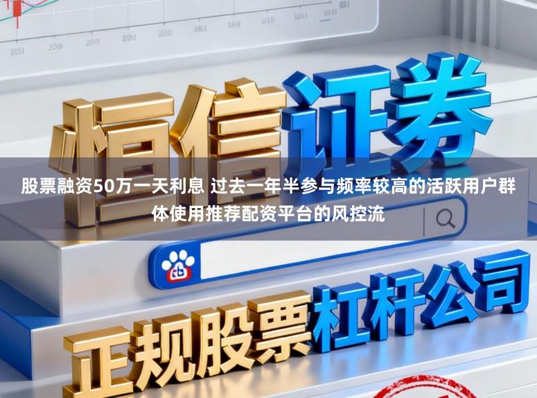 股票融资50万一天利息 过去一年半参与频率较高的活跃用户群体使用推荐配资平台的风控流
