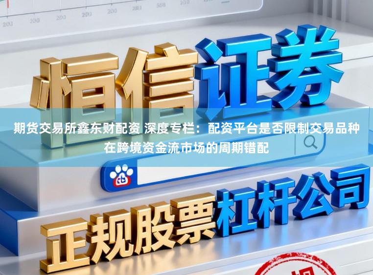 期货交易所鑫东财配资 深度专栏：配资平台是否限制交易品种在跨境资金流市场的周期错配