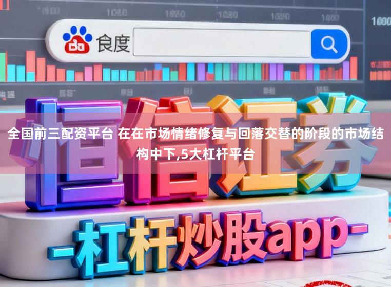 全国前三配资平台 在在市场情绪修复与回落交替的阶段的市场结构中下,5大杠杆平台