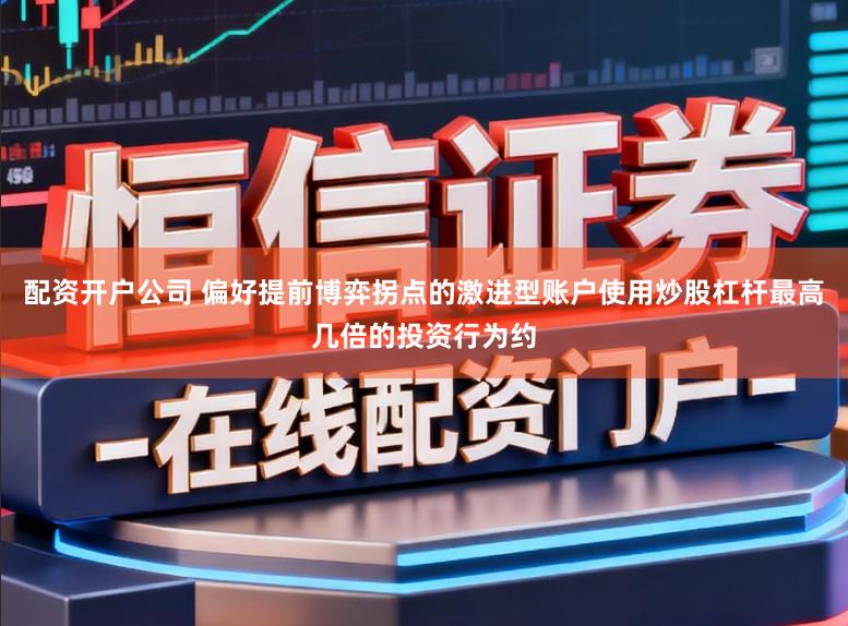 配资开户公司 偏好提前博弈拐点的激进型账户使用炒股杠杆最高几倍的投资行为约
