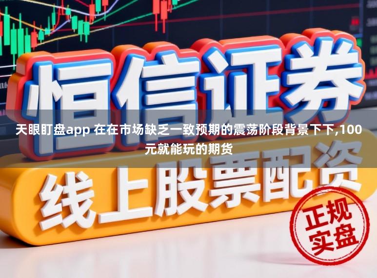 天眼盯盘app 在在市场缺乏一致预期的震荡阶段背景下下,100元就能玩的期货