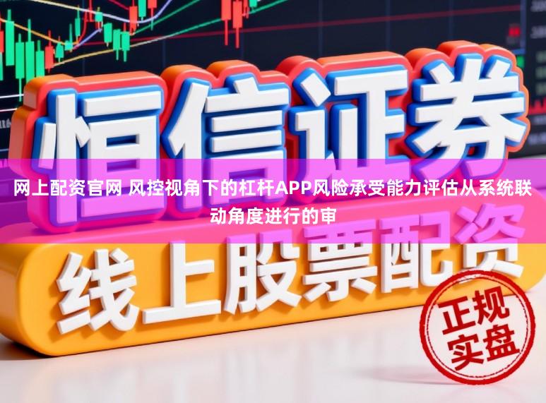 网上配资官网 风控视角下的杠杆APP风险承受能力评估从系统联动角度进行的审