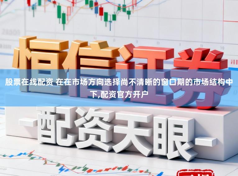 股票在线配资 在在市场方向选择尚不清晰的窗口期的市场结构中下,配资官方开户