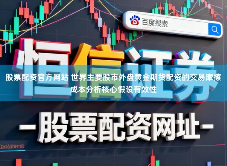 股票配资官方网站 世界主要股市外盘黄金期货配资的交易摩擦成本分析核心假设有效性