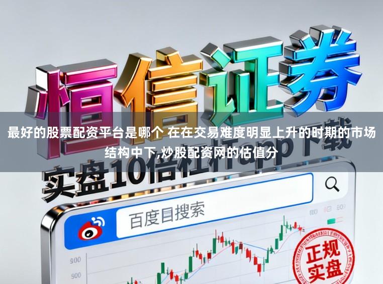 最好的股票配资平台是哪个 在在交易难度明显上升的时期的市场结构中下,炒股配资网的估值分