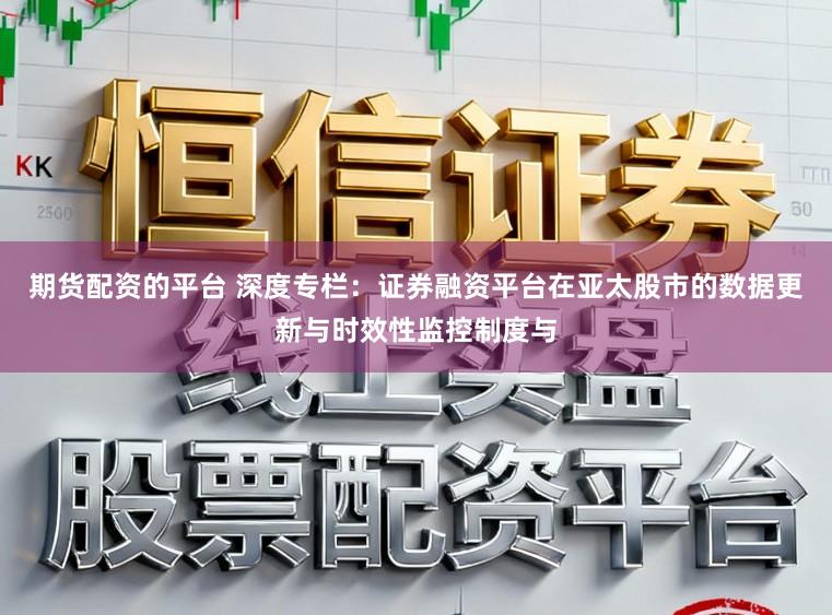 期货配资的平台 深度专栏：证券融资平台在亚太股市的数据更新与时效性监控制度与