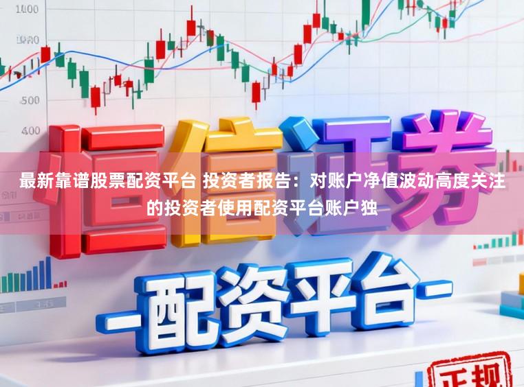 最新靠谱股票配资平台 投资者报告：对账户净值波动高度关注的投资者使用配资平台账户独
