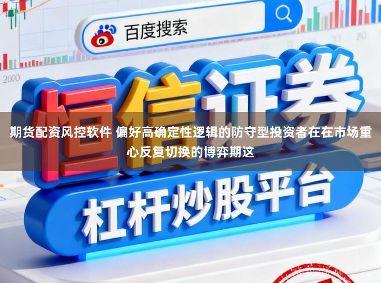 期货配资风控软件 偏好高确定性逻辑的防守型投资者在在市场重心反复切换的博弈期这