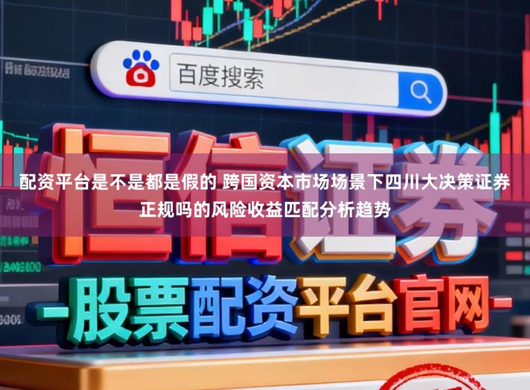 配资平台是不是都是假的 跨国资本市场场景下四川大决策证券正规吗的风险收益匹配分析趋势