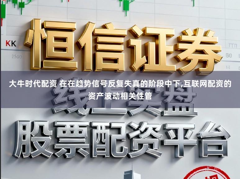 大牛时代配资 在在趋势信号反复失真的阶段中下,互联网配资的资产波动相关性管