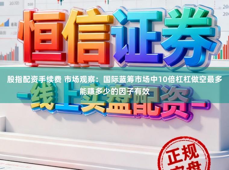 股指配资手续费 市场观察：国际蓝筹市场中10倍杠杠做空最多能赚多少的因子有效
