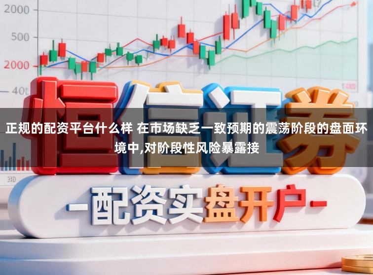 正规的配资平台什么样 在市场缺乏一致预期的震荡阶段的盘面环境中,对阶段性风险暴露接