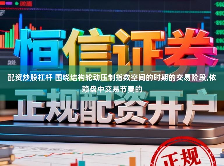 配资炒股杠杆 围绕结构轮动压制指数空间的时期的交易阶段,依赖盘中交易节奏的