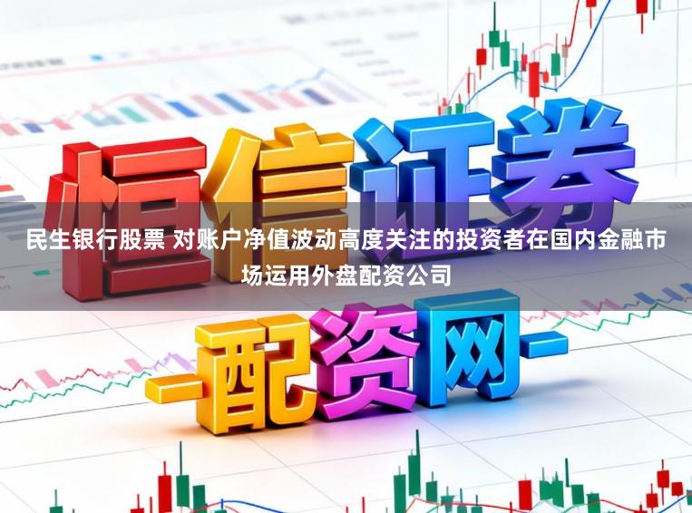 民生银行股票 对账户净值波动高度关注的投资者在国内金融市场运用外盘配资公司