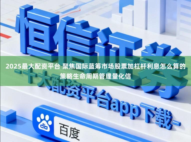 2025最大配资平台 聚焦国际蓝筹市场股票加杠杆利息怎么算的策略生命周期管理量化信