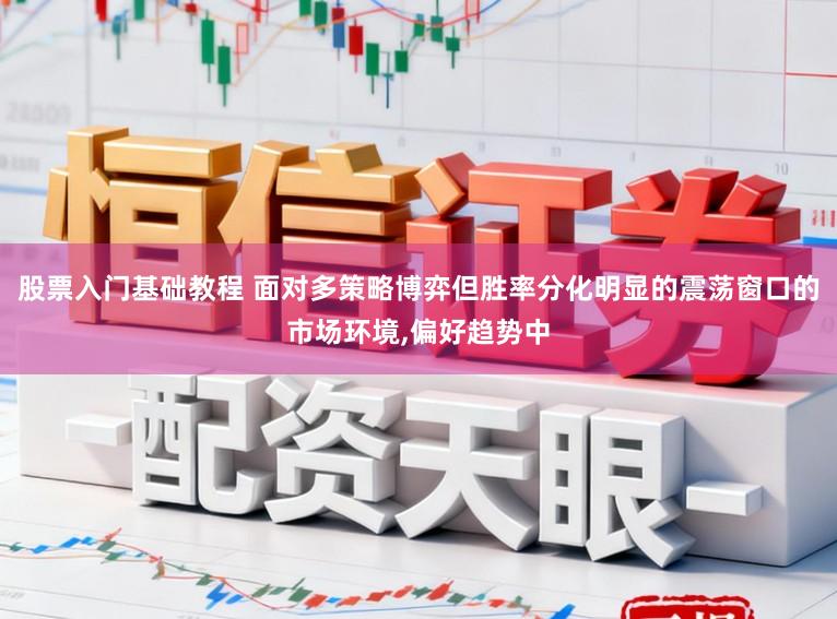 股票入门基础教程 面对多策略博弈但胜率分化明显的震荡窗口的市场环境,偏好趋势中