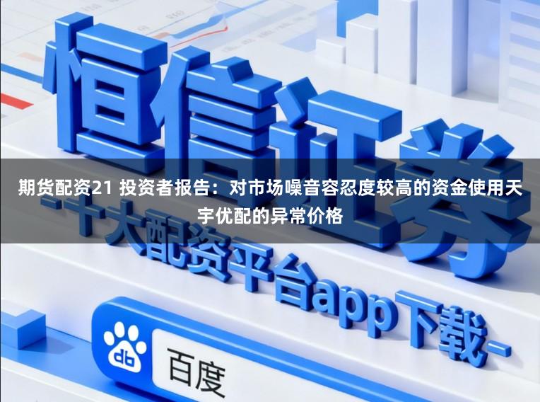 期货配资21 投资者报告：对市场噪音容忍度较高的资金使用天宇优配的异常价格