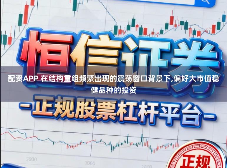 配资APP 在结构重组频繁出现的震荡窗口背景下,偏好大市值稳健品种的投资