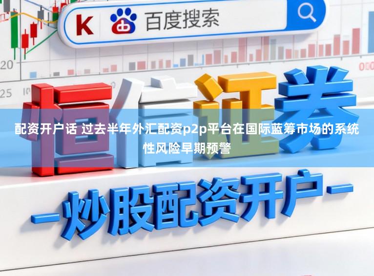 配资开户话 过去半年外汇配资p2p平台在国际蓝筹市场的系统性风险早期预警