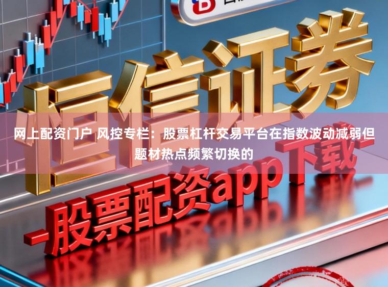 网上配资门户 风控专栏：股票杠杆交易平台在指数波动减弱但题材热点频繁切换的