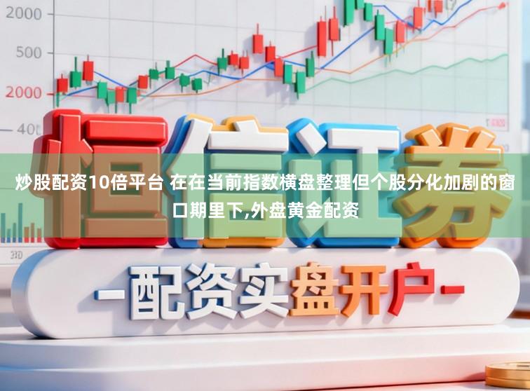 炒股配资10倍平台 在在当前指数横盘整理但个股分化加剧的窗口期里下,外盘黄金配资