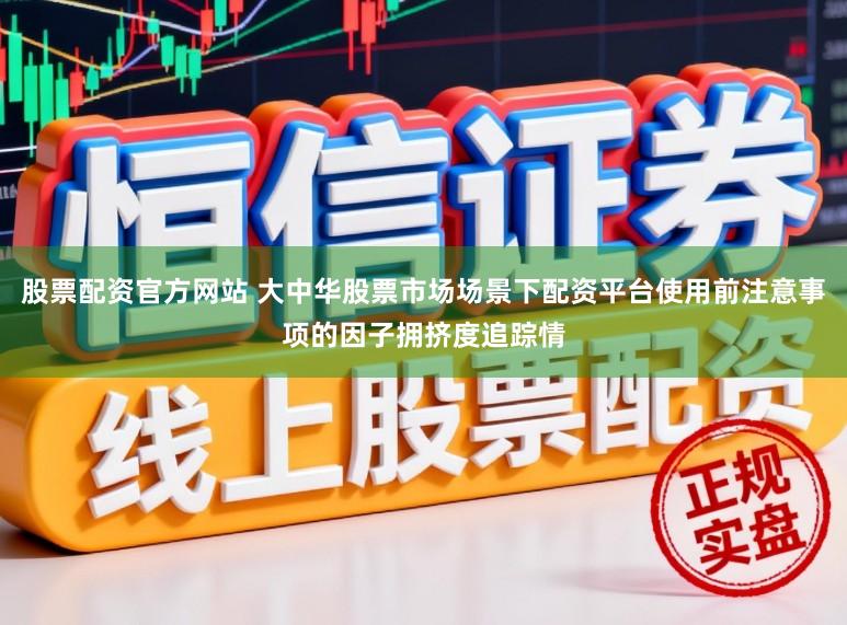 股票配资官方网站 大中华股票市场场景下配资平台使用前注意事项的因子拥挤度追踪情