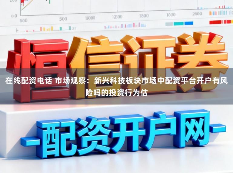在线配资电话 市场观察：新兴科技板块市场中配资平台开户有风险吗的投资行为估