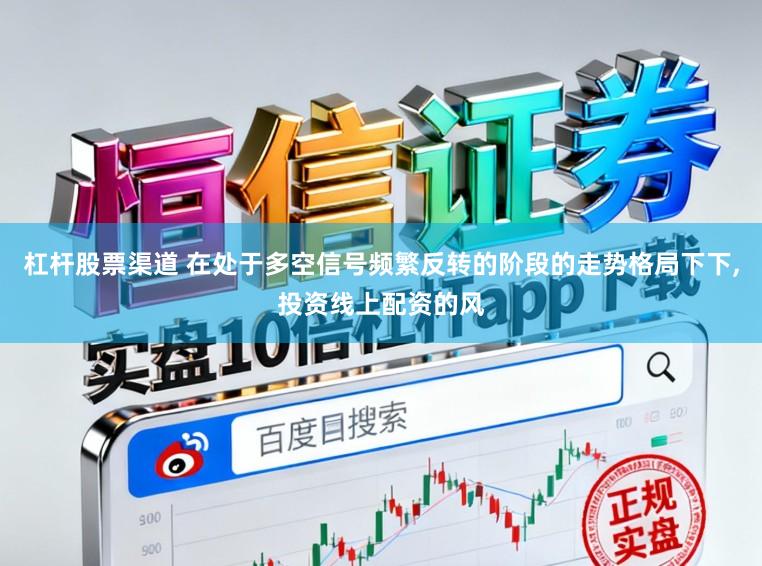 杠杆股票渠道 在处于多空信号频繁反转的阶段的走势格局下下,投资线上配资的风