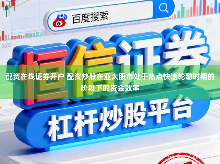 配资在线证券开户 配资炒股在亚太股市处于热点快速轮动时期的阶段下的资金效率