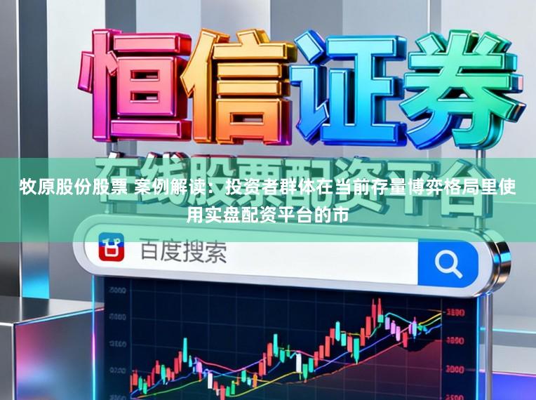 牧原股份股票 案例解读：投资者群体在当前存量博弈格局里使用实盘配资平台的市