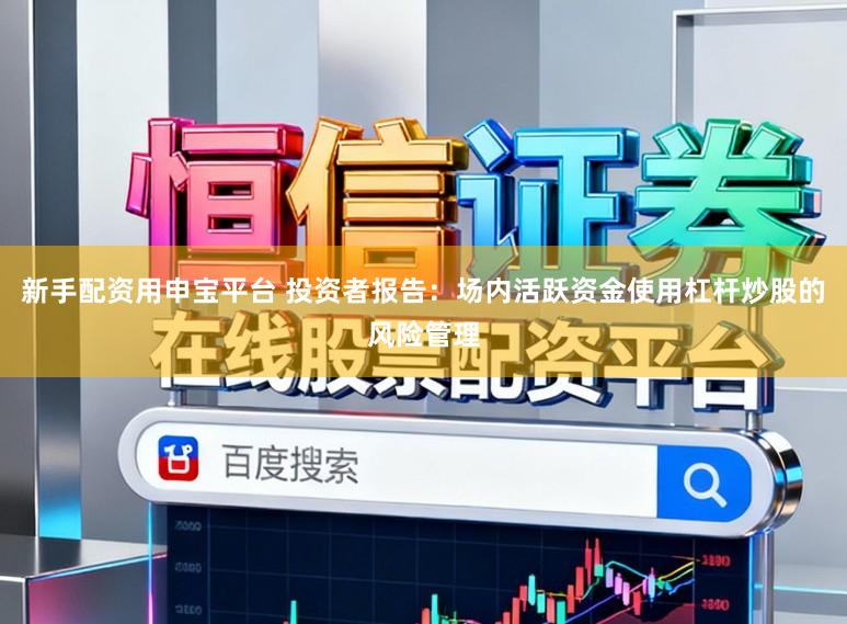 新手配资用申宝平台 投资者报告：场内活跃资金使用杠杆炒股的风险管理