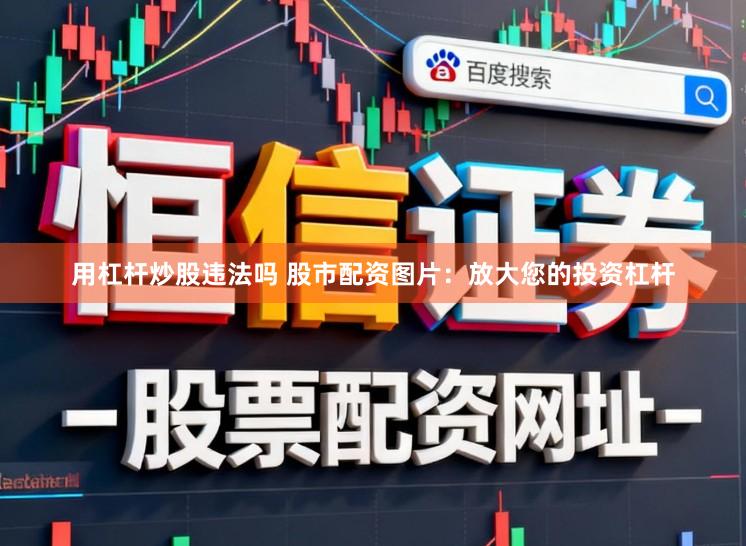 用杠杆炒股违法吗 股市配资图片：放大您的投资杠杆