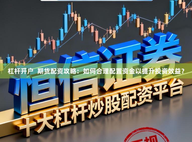 杠杆开户  期货配资攻略：如何合理配置资金以提升投资效益？